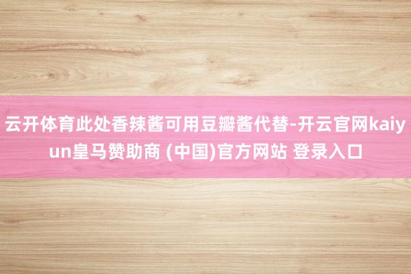 云开体育此处香辣酱可用豆瓣酱代替-开云官网kaiyun皇马赞助商 (中国)官方网站 登录入口