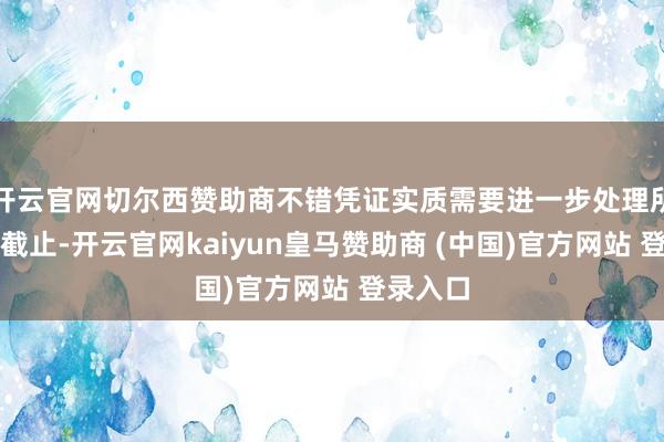 开云官网切尔西赞助商不错凭证实质需要进一步处理所获得的截止-开云官网kaiyun皇马赞助商 (中国)官方网站 登录入口