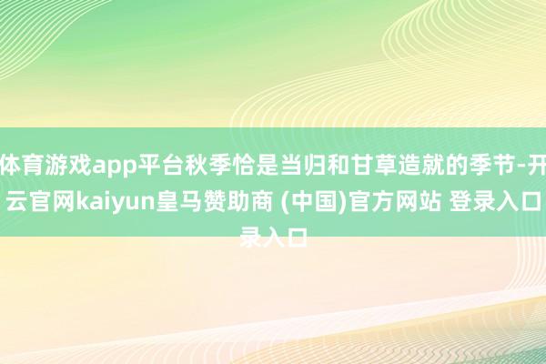 体育游戏app平台秋季恰是当归和甘草造就的季节-开云官网kaiyun皇马赞助商 (中国)官方网站 登录入口