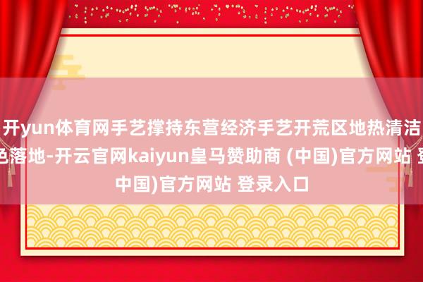 开yun体育网手艺撑持东营经济手艺开荒区地热清洁供暖神色落地-开云官网kaiyun皇马赞助商 (中国)官方网站 登录入口