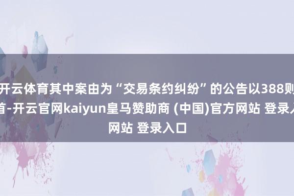 开云体育其中案由为“交易条约纠纷”的公告以388则居首-开云官网kaiyun皇马赞助商 (中国)官方网站 登录入口
