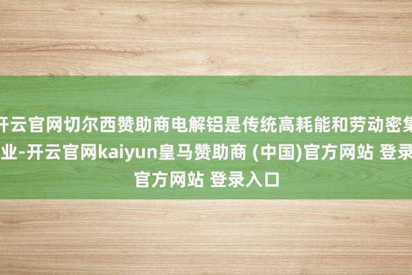 开云官网切尔西赞助商电解铝是传统高耗能和劳动密集型产业-开云官网kaiyun皇马赞助商 (中国)官方网站 登录入口