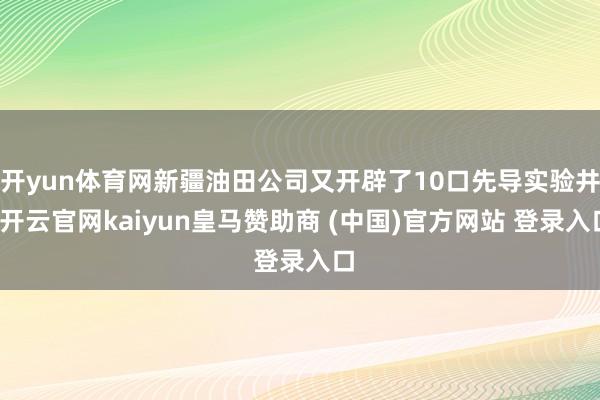 开yun体育网新疆油田公司又开辟了10口先导实验井-开云官网kaiyun皇马赞助商 (中国)官方网站 登录入口
