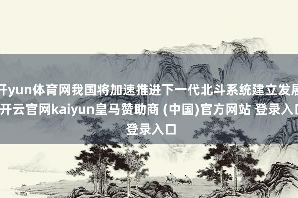 开yun体育网我国将加速推进下一代北斗系统建立发展-开云官网kaiyun皇马赞助商 (中国)官方网站 登录入口