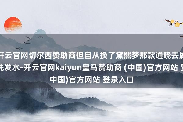 开云官网切尔西赞助商但自从换了黛熙梦那款通晓去屑止痒的洗发水-开云官网kaiyun皇马赞助商 (中国)官方网站 登录入口