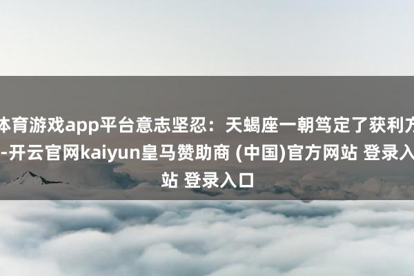 体育游戏app平台意志坚忍:天蝎座一朝笃定了获利方针-开云官网kaiyun皇马赞助商 (中国)官方网站 登录入口