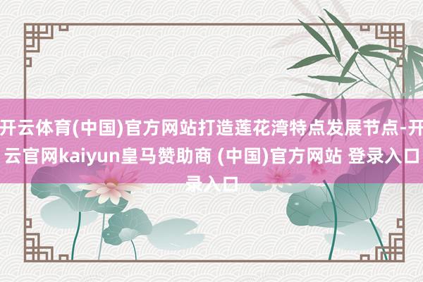 开云体育(中国)官方网站打造莲花湾特点发展节点-开云官网kaiyun皇马赞助商 (中国)官方网站 登录入口