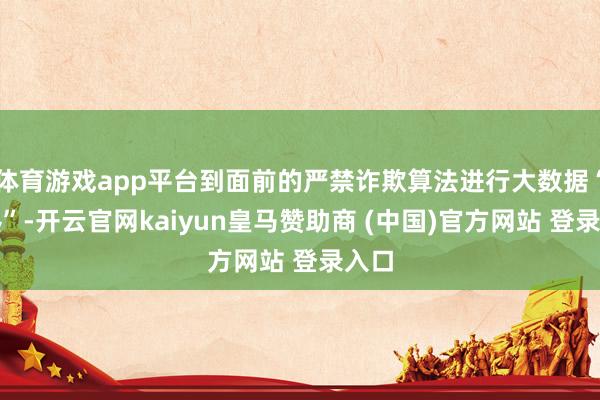 体育游戏app平台到面前的严禁诈欺算法进行大数据“杀熟”-开云官网kaiyun皇马赞助商 (中国)官方网站 登录入口
