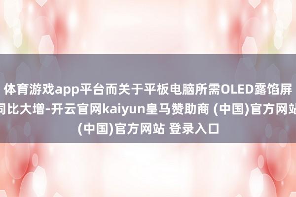 体育游戏app平台而关于平板电脑所需OLED露馅屏的出货量同比大增-开云官网kaiyun皇马赞助商 (中国)官方网站 登录入口