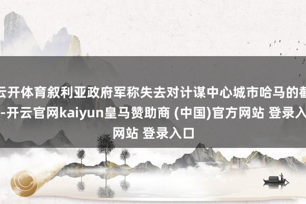 云开体育叙利亚政府军称失去对计谋中心城市哈马的截止-开云官网kaiyun皇马赞助商 (中国)官方网站 登录入口
