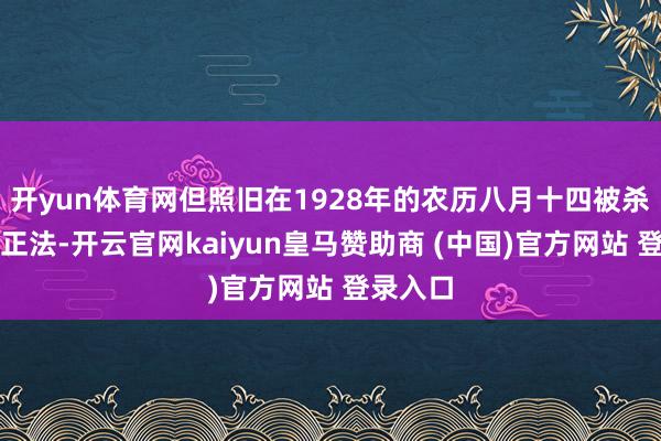 开yun体育网但照旧在1928年的农历八月十四被杀人如麻正法-开云官网kaiyun皇马赞助商 (中国)官方网站 登录入口