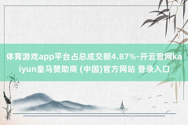 体育游戏app平台占总成交额4.87%-开云官网kaiyun皇马赞助商 (中国)官方网站 登录入口