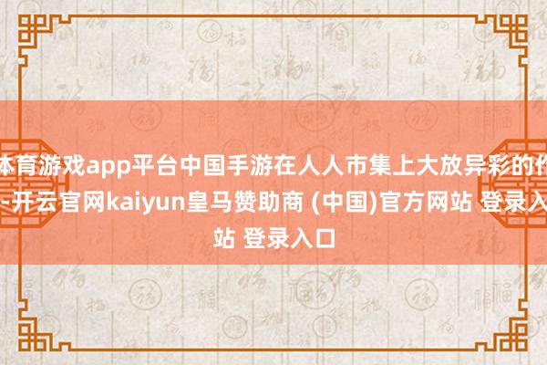 体育游戏app平台中国手游在人人市集上大放异彩的作品-开云官网kaiyun皇马赞助商 (中国)官方网站 登录入口