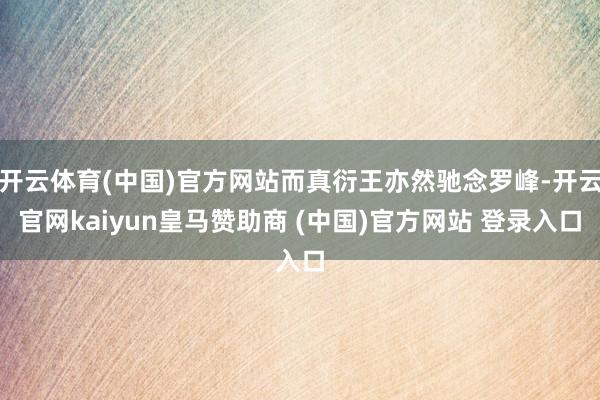 开云体育(中国)官方网站而真衍王亦然驰念罗峰-开云官网kaiyun皇马赞助商 (中国)官方网站 登录入口