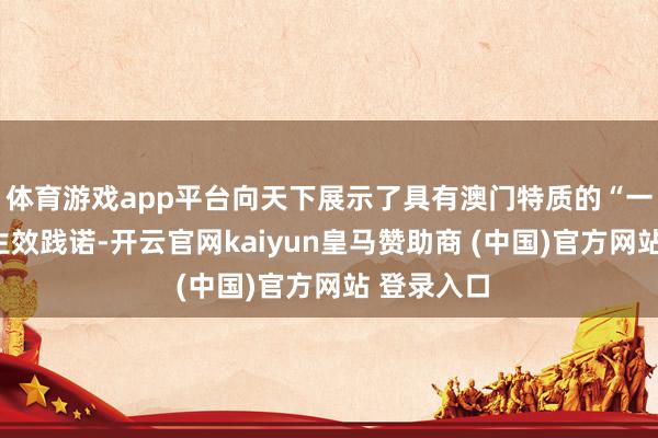 体育游戏app平台向天下展示了具有澳门特质的“一国两制”生效践诺-开云官网kaiyun皇马赞助商 (中国)官方网站 登录入口