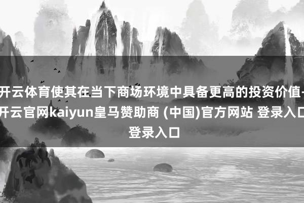 开云体育使其在当下商场环境中具备更高的投资价值-开云官网kaiyun皇马赞助商 (中国)官方网站 登录入口