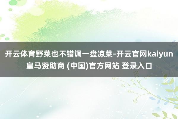 开云体育野菜也不错调一盘凉菜-开云官网kaiyun皇马赞助商 (中国)官方网站 登录入口