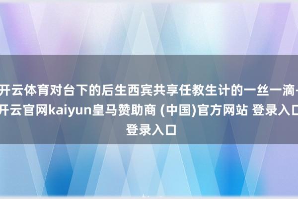 开云体育对台下的后生西宾共享任教生计的一丝一滴-开云官网kaiyun皇马赞助商 (中国)官方网站 登录入口