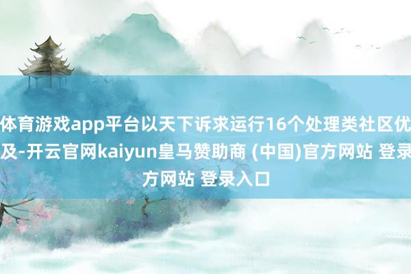 体育游戏app平台以天下诉求运行16个处理类社区优化普及-开云官网kaiyun皇马赞助商 (中国)官方网站 登录入口