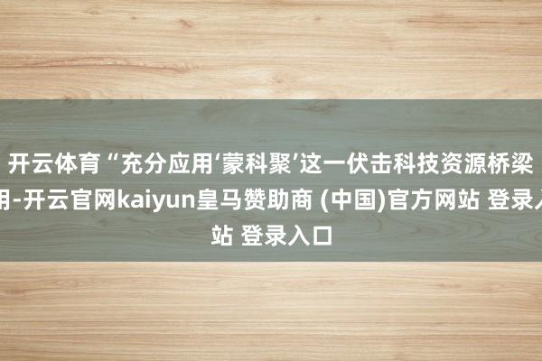 开云体育　　“充分应用‘蒙科聚’这一伏击科技资源桥梁作用-开云官网kaiyun皇马赞助商 (中国)官方网站 登录入口