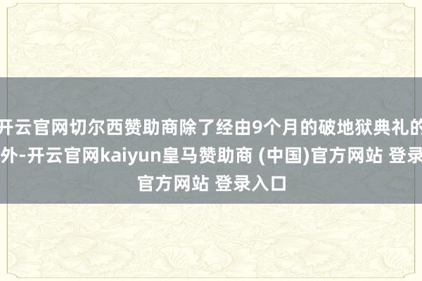 开云官网切尔西赞助商除了经由9个月的破地狱典礼的老师外-开云官网kaiyun皇马赞助商 (中国)官方网站 登录入口