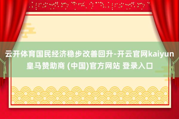 云开体育国民经济稳步改善回升-开云官网kaiyun皇马赞助商 (中国)官方网站 登录入口