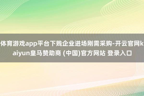 体育游戏app平台下贱企业进场刚需采购-开云官网kaiyun皇马赞助商 (中国)官方网站 登录入口