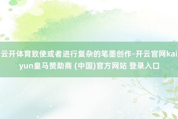 云开体育致使或者进行复杂的笔墨创作-开云官网kaiyun皇马赞助商 (中国)官方网站 登录入口