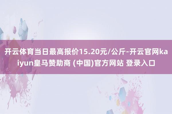 开云体育当日最高报价15.20元/公斤-开云官网kaiyun皇马赞助商 (中国)官方网站 登录入口