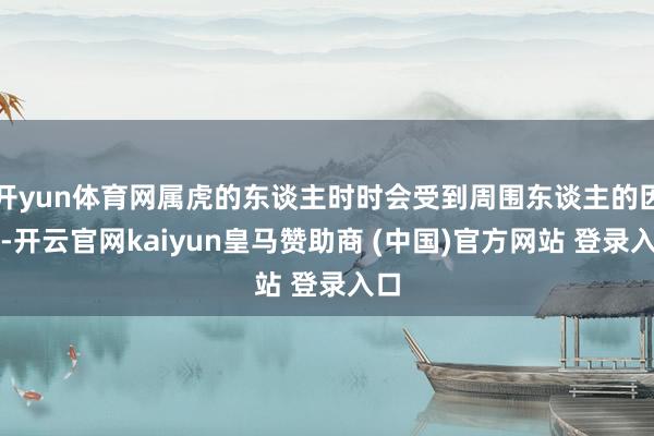 开yun体育网属虎的东谈主时时会受到周围东谈主的因循-开云官网kaiyun皇马赞助商 (中国)官方网站 登录入口