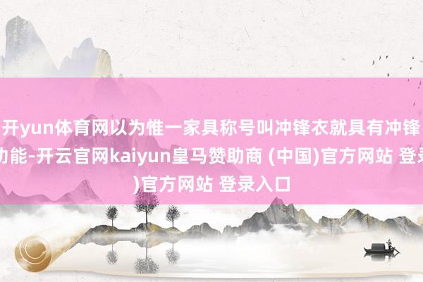 开yun体育网以为惟一家具称号叫冲锋衣就具有冲锋衣的功能-开云官网kaiyun皇马赞助商 (中国)官方网站 登录入口