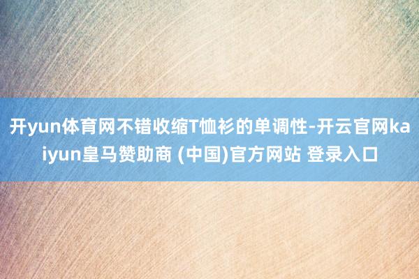 开yun体育网不错收缩T恤衫的单调性-开云官网kaiyun皇马赞助商 (中国)官方网站 登录入口