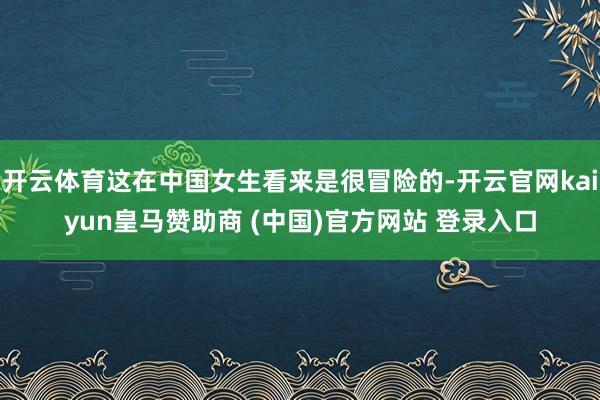 开云体育这在中国女生看来是很冒险的-开云官网kaiyun皇马赞助商 (中国)官方网站 登录入口