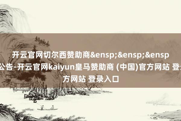 开云官网切尔西赞助商&ensp;&ensp;&ensp;特此公告-开云官网kaiyun皇马赞助商 (中国)官方网站 登录入口