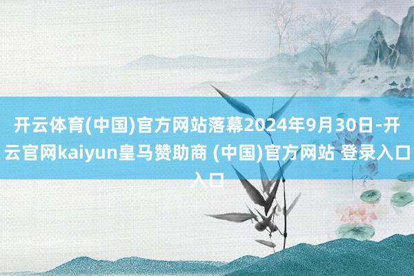 开云体育(中国)官方网站落幕2024年9月30日-开云官网kaiyun皇马赞助商 (中国)官方网站 登录入口
