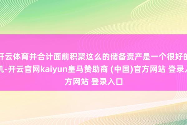 开云体育并合计面前积聚这么的储备资产是一个很好的契机-开云官网kaiyun皇马赞助商 (中国)官方网站 登录入口