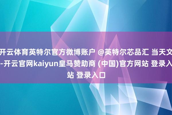 开云体育英特尔官方微博账户 @英特尔芯品汇 当天文告-开云官网kaiyun皇马赞助商 (中国)官方网站 登录入口