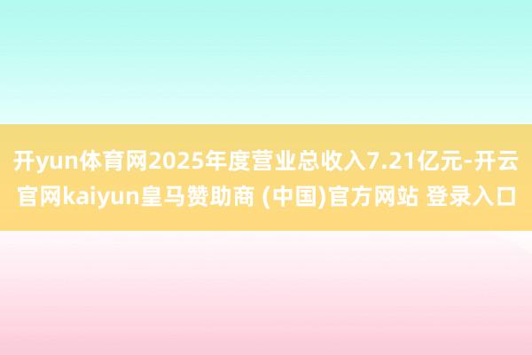开yun体育网2025年度营业总收入7.21亿元-开云官网kaiyun皇马赞助商 (中国)官方网站 登录入口