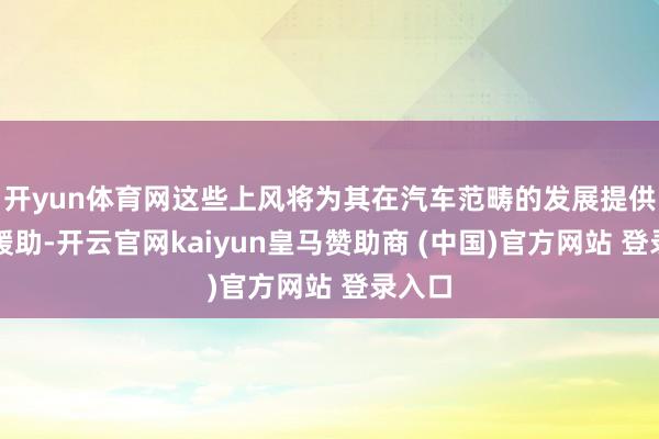 开yun体育网这些上风将为其在汽车范畴的发展提供有劲援助-开云官网kaiyun皇马赞助商 (中国)官方网站 登录入口