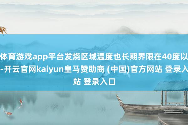 体育游戏app平台发烧区域温度也长期界限在40度以下-开云官网kaiyun皇马赞助商 (中国)官方网站 登录入口