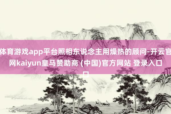 体育游戏app平台照相东说念主用燥热的顾问-开云官网kaiyun皇马赞助商 (中国)官方网站 登录入口