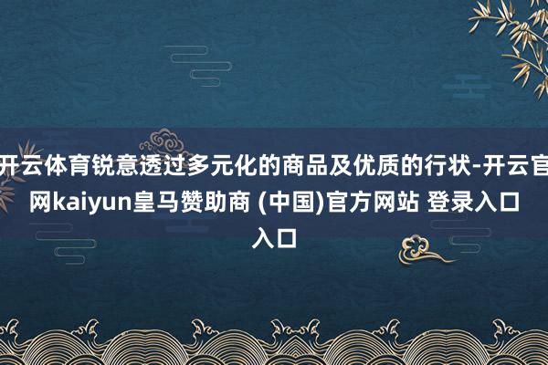 开云体育锐意透过多元化的商品及优质的行状-开云官网kaiyun皇马赞助商 (中国)官方网站 登录入口