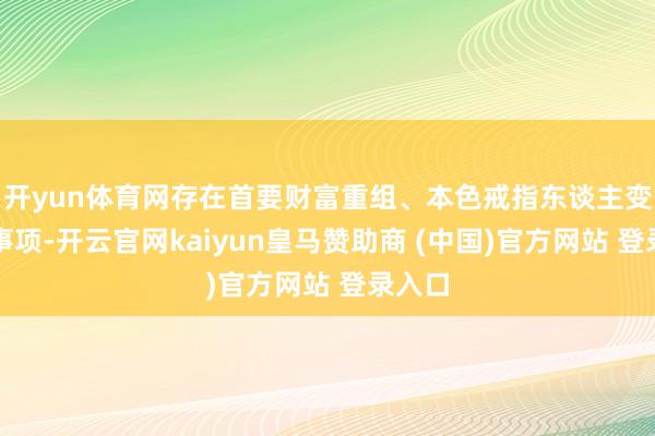 开yun体育网存在首要财富重组、本色戒指东谈主变更等事项-开云官网kaiyun皇马赞助商 (中国)官方网站 登录入口