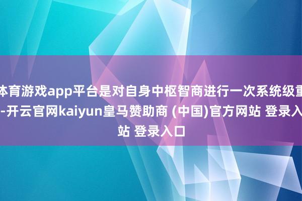 体育游戏app平台是对自身中枢智商进行一次系统级重构-开云官网kaiyun皇马赞助商 (中国)官方网站 登录入口