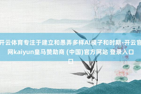 开云体育专注于建立和愚弄多样AI模子和时期-开云官网kaiyun皇马赞助商 (中国)官方网站 登录入口