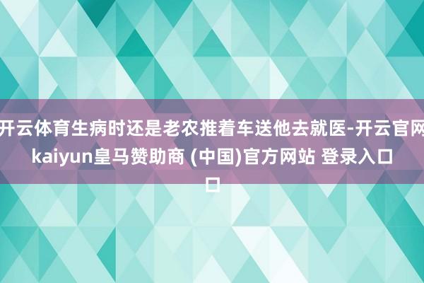 开云体育生病时还是老农推着车送他去就医-开云官网kaiyun皇马赞助商 (中国)官方网站 登录入口
