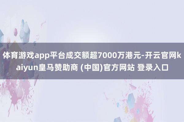 体育游戏app平台成交额超7000万港元-开云官网kaiyun皇马赞助商 (中国)官方网站 登录入口
