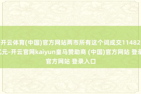 开云体育(中国)官方网站两市所有这个词成交11482.75亿元-开云官网kaiyun皇马赞助商 (中国)官方网站 登录入口