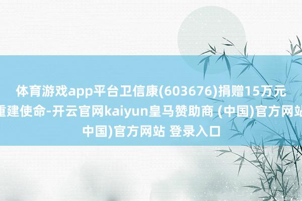 体育游戏app平台卫信康(603676)捐赠15万元支援灾地重建使命-开云官网kaiyun皇马赞助商 (中国)官方网站 登录入口