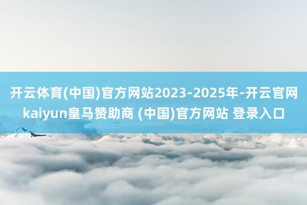 开云体育(中国)官方网站2023-2025年-开云官网kaiyun皇马赞助商 (中国)官方网站 登录入口